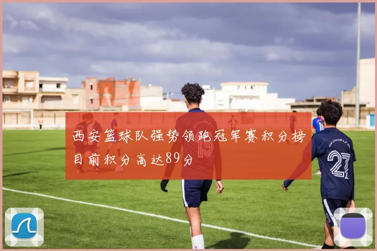 西安篮球队强势领跑冠军赛积分榜目前积分高达89分