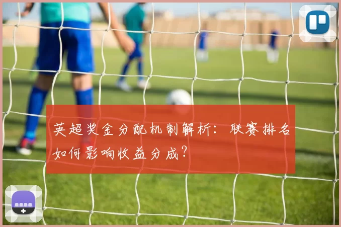 英超奖金分配机制解析：联赛排名如何影响收益分成？