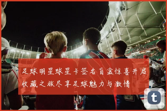 足球明星球星卡签名盲盒惊喜开启收藏之旅尽享足球魅力与激情