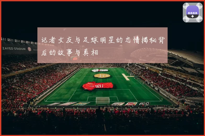 记者女友与足球明星的恋情揭秘背后的故事与真相