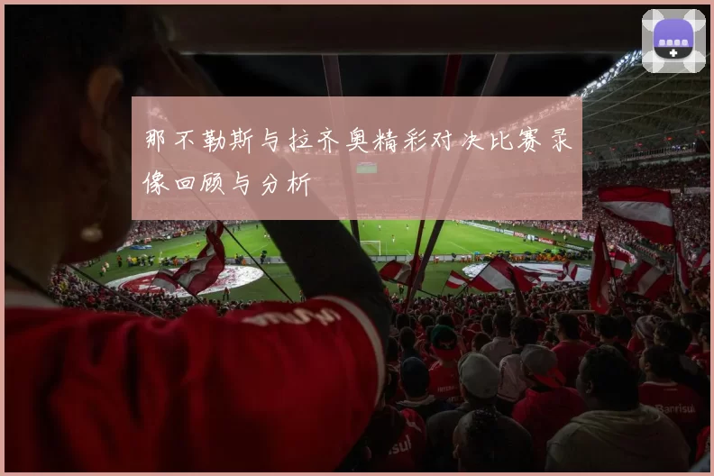 那不勒斯与拉齐奥精彩对决比赛录像回顾与分析