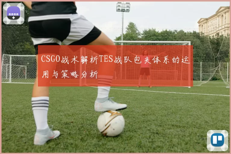 CSGO战术解析TES战队包夹体系的运用与策略分析