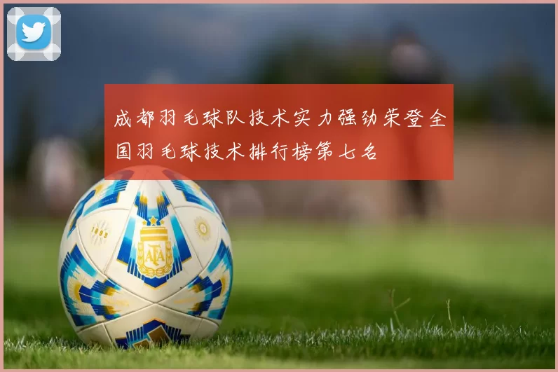 成都羽毛球队技术实力强劲荣登全国羽毛球技术排行榜第七名