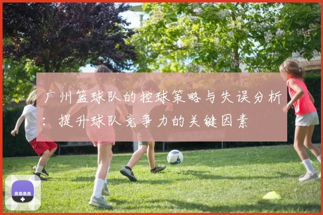 广州篮球队的控球策略与失误分析：提升球队竞争力的关键因素