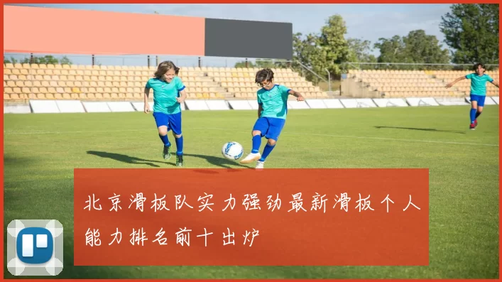 北京滑板队实力强劲最新滑板个人能力排名前十出炉
