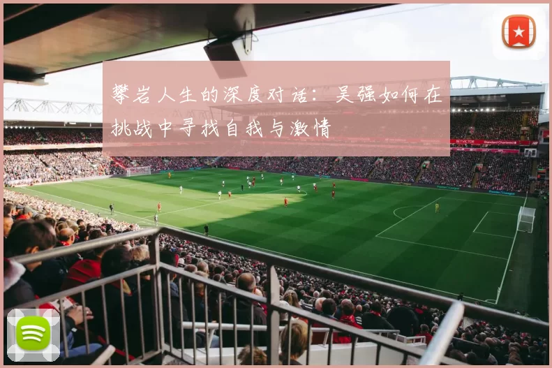 攀岩人生的深度对话：吴强如何在挑战中寻找自我与激情