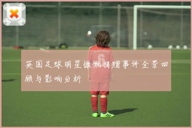 英国足球明星慷慨捐赠事件全景回顾与影响分析