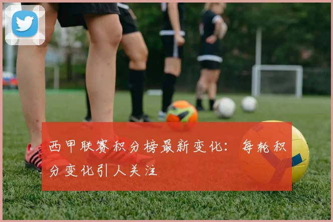 西甲联赛积分榜最新变化：每轮积分变化引人关注