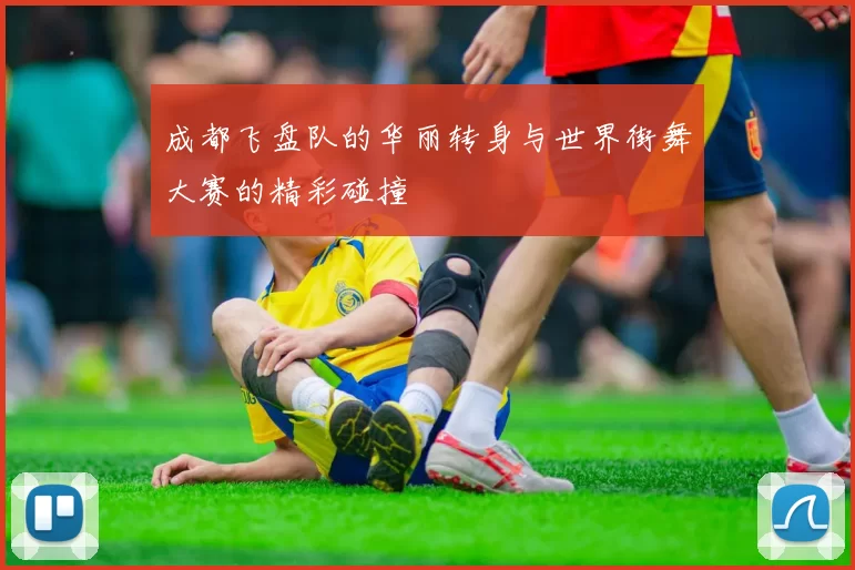 成都飞盘队的华丽转身与世界街舞大赛的精彩碰撞
