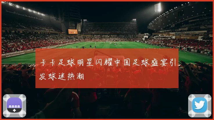 卡卡足球明星闪耀中国足球盛宴引发球迷热潮