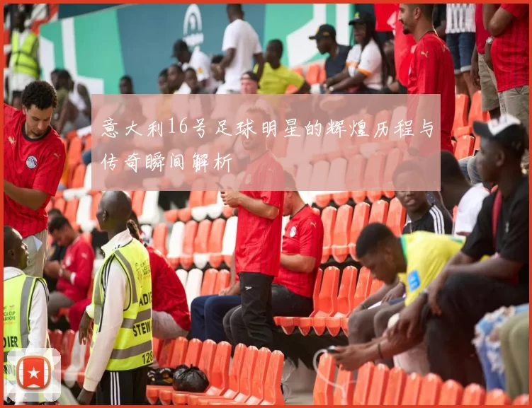 意大利16号足球明星的辉煌历程与传奇瞬间解析
