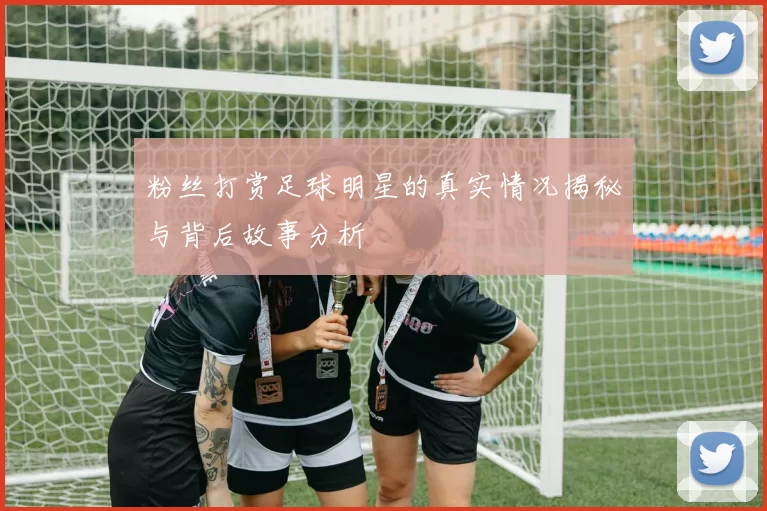 粉丝打赏足球明星的真实情况揭秘与背后故事分析
