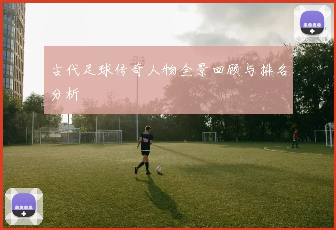 古代足球传奇人物全景回顾与排名分析
