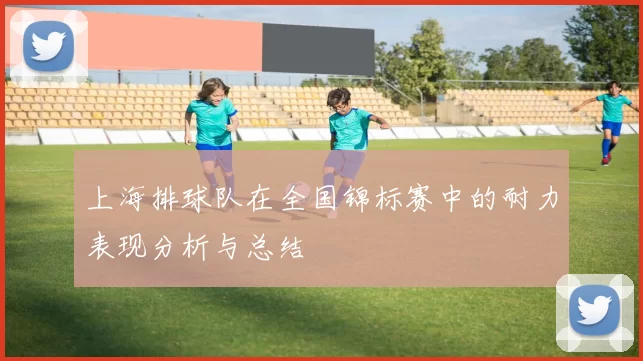 上海排球队在全国锦标赛中的耐力表现分析与总结