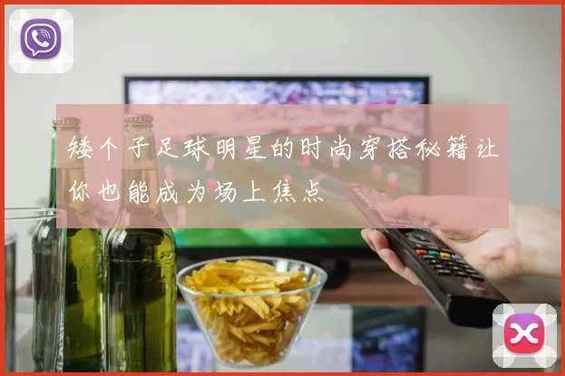矮个子足球明星的时尚穿搭秘籍让你也能成为场上焦点
