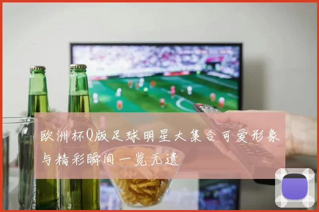 欧洲杯Q版足球明星大集合可爱形象与精彩瞬间一览无遗