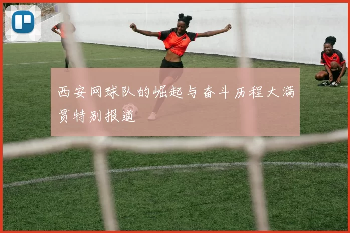 西安网球队的崛起与奋斗历程大满贯特别报道