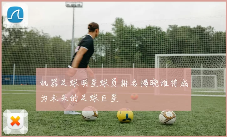 机器足球明星球员排名揭晓谁将成为未来的足球巨星