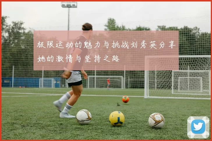 极限运动的魅力与挑战刘秀英分享她的激情与坚持之路