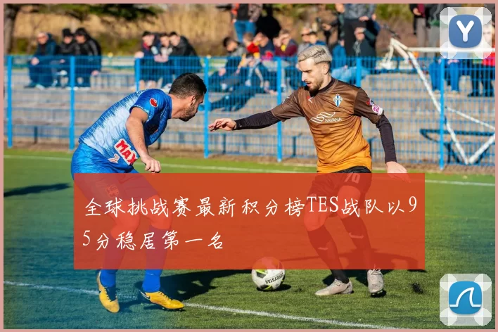 全球挑战赛最新积分榜TES战队以95分稳居第一名