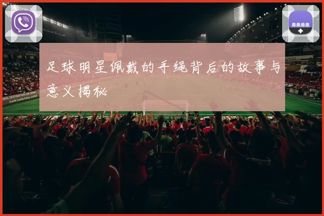 足球明星佩戴的手绳背后的故事与意义揭秘