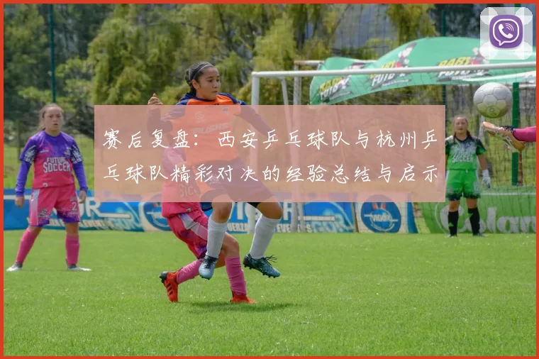 赛后复盘：西安乒乓球队与杭州乒乓球队精彩对决的经验总结与启示