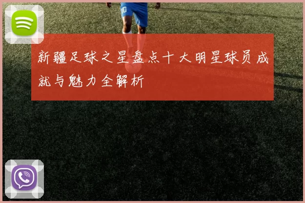 新疆足球之星盘点十大明星球员成就与魅力全解析