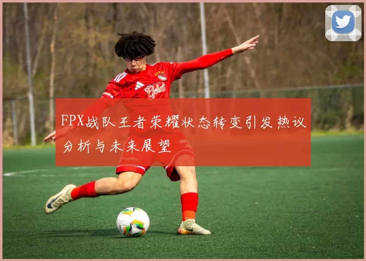 FPX战队王者荣耀状态转变引发热议分析与未来展望