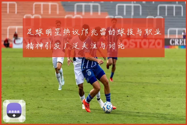 足球明星热议邝兆雷的球技与职业精神引发广泛关注与讨论