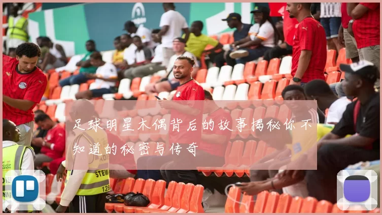 足球明星木偶背后的故事揭秘你不知道的秘密与传奇