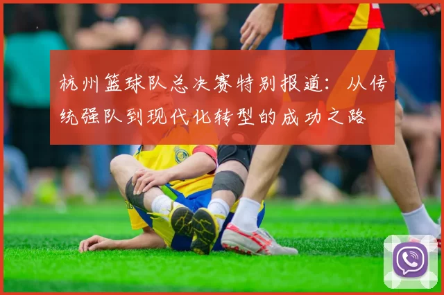 杭州篮球队总决赛特别报道：从传统强队到现代化转型的成功之路