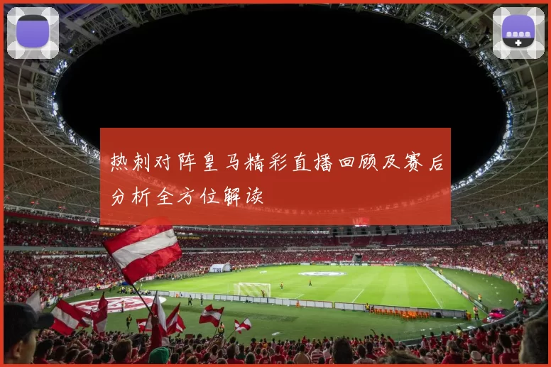 热刺对阵皇马精彩直播回顾及赛后分析全方位解读