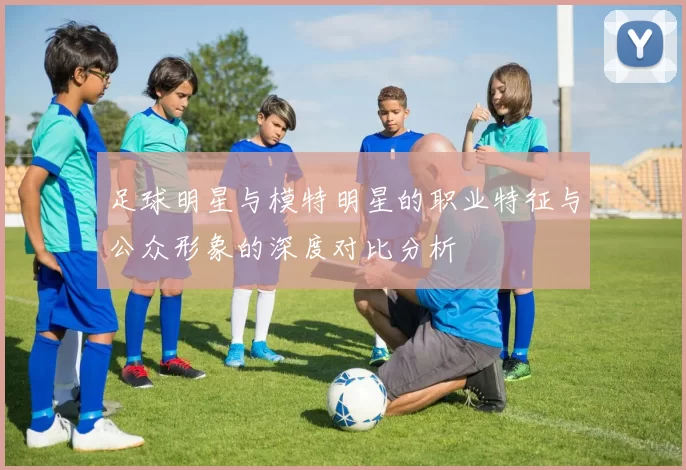 足球明星与模特明星的职业特征与公众形象的深度对比分析