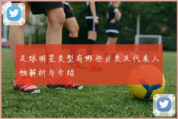足球明星类型有哪些分类及代表人物解析与介绍