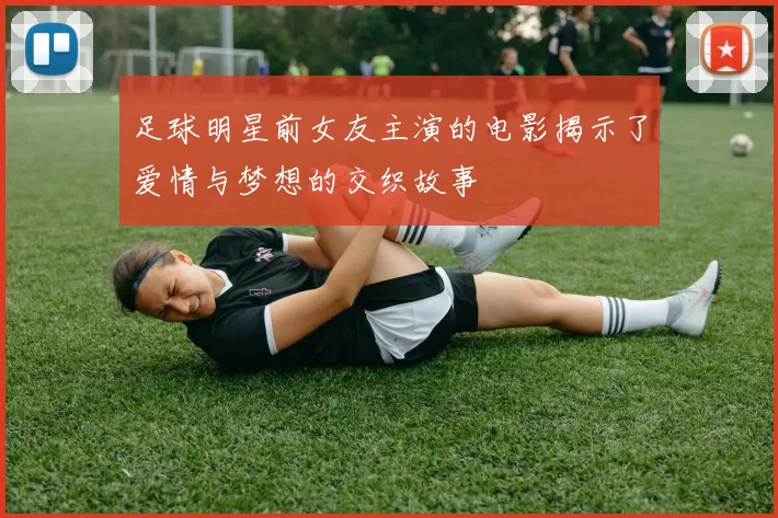 足球明星前女友主演的电影揭示了爱情与梦想的交织故事