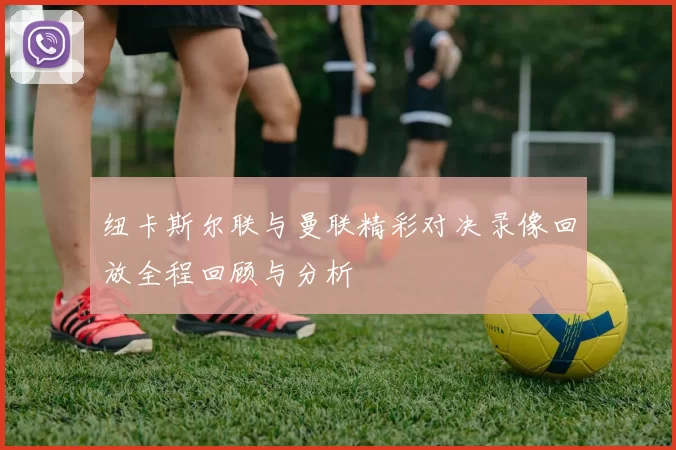 纽卡斯尔联与曼联精彩对决录像回放全程回顾与分析