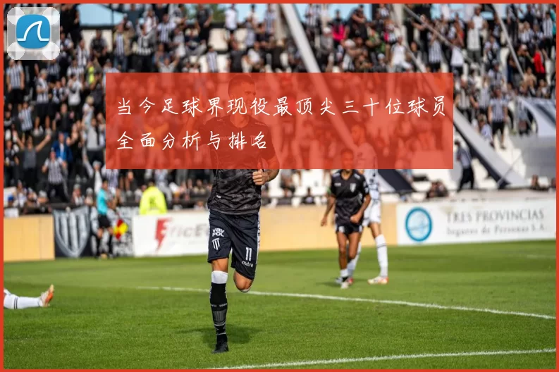 当今足球界现役最顶尖三十位球员全面分析与排名