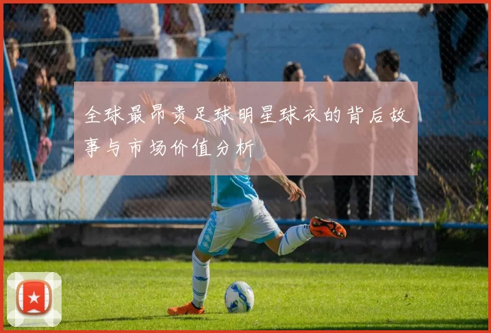 全球最昂贵足球明星球衣的背后故事与市场价值分析