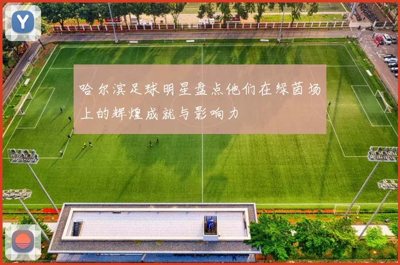 哈尔滨足球明星盘点他们在绿茵场上的辉煌成就与影响力