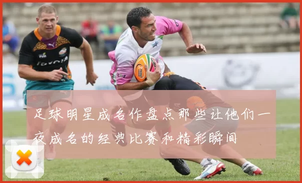 足球明星成名作盘点那些让他们一夜成名的经典比赛和精彩瞬间