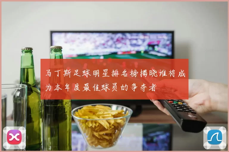 马丁斯足球明星排名榜揭晓谁将成为本年度最佳球员的争夺者