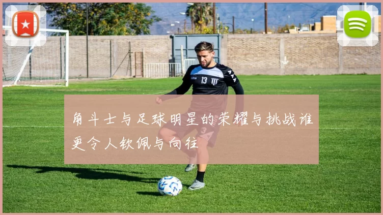 角斗士与足球明星的荣耀与挑战谁更令人钦佩与向往