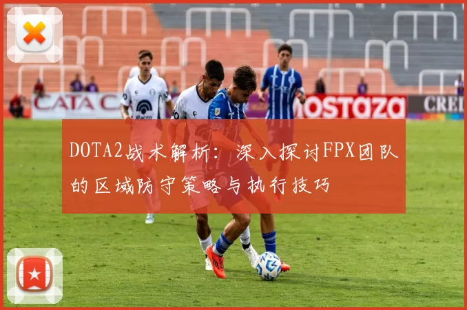 DOTA2战术解析：深入探讨FPX团队的区域防守策略与执行技巧