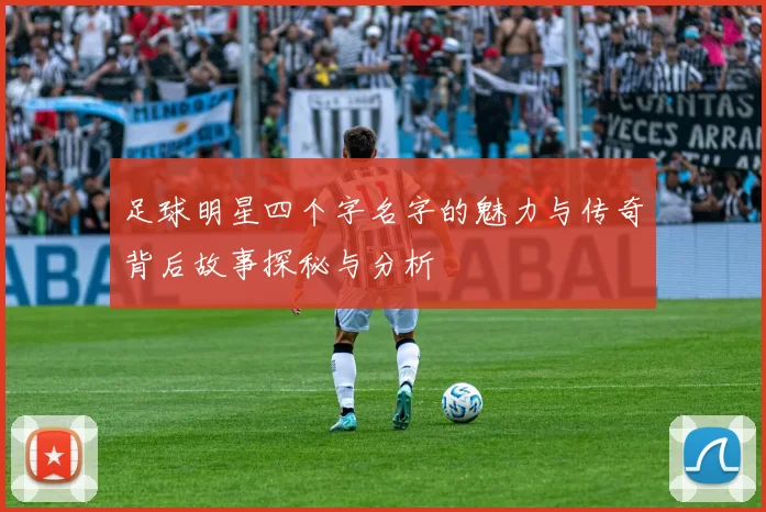 足球明星四个字名字的魅力与传奇背后故事探秘与分析