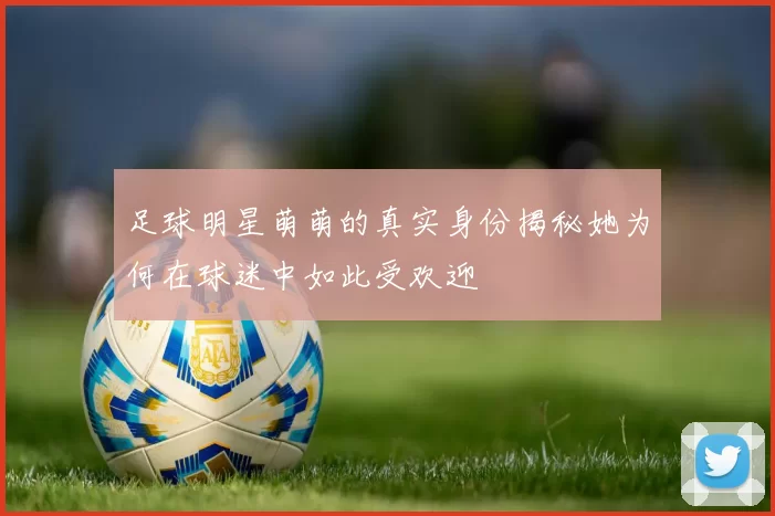 足球明星萌萌的真实身份揭秘她为何在球迷中如此受欢迎