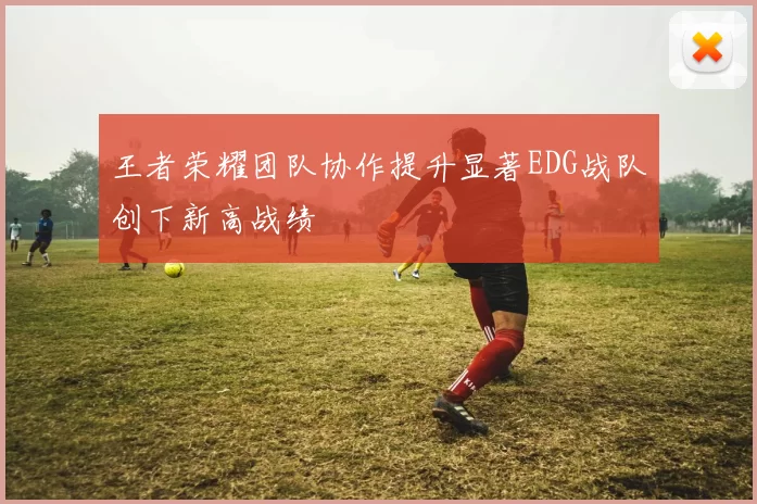 王者荣耀团队协作提升显著EDG战队创下新高战绩