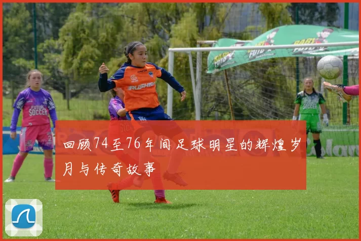 回顾74至76年间足球明星的辉煌岁月与传奇故事