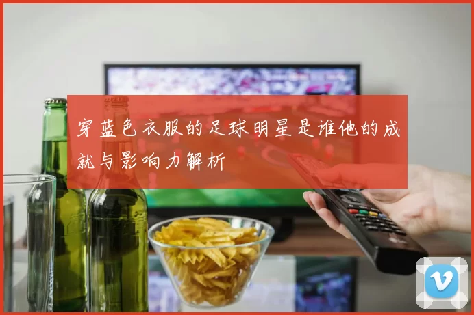 穿蓝色衣服的足球明星是谁他的成就与影响力解析