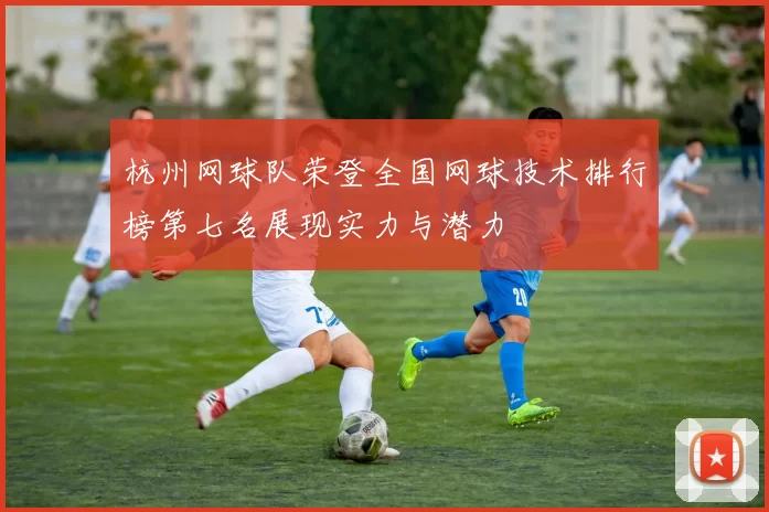 杭州网球队荣登全国网球技术排行榜第七名展现实力与潜力