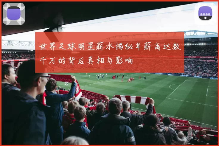世界足球明星薪水揭秘年薪高达数千万的背后真相与影响